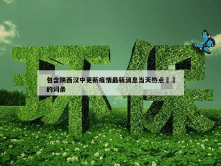 包含陕西汉中更新疫情最新消息当天热点㊙️的词条