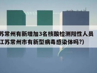 江苏常州有新增加3名核酸检测阳性人员（目前江苏常州市有新型病毒感染体吗?）