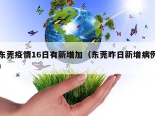 东莞疫情16日有新增加（东莞昨日新增病例）