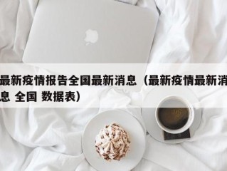 最新疫情报告全国最新消息（最新疫情最新消息 全国 数据表）