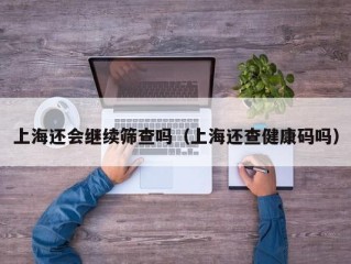 上海还会继续筛查吗（上海还查健康码吗）