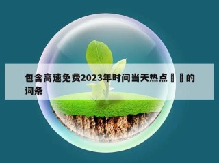 包含高速免费2023年时间当天热点㊙️的词条