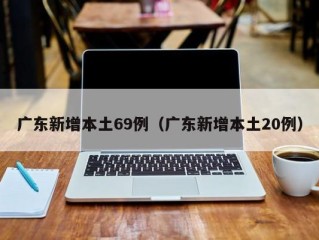 广东新增本土69例（广东新增本土20例）